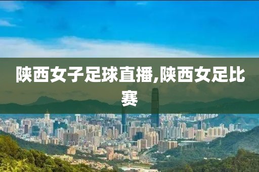 陕西女子足球直播,陕西女足比赛