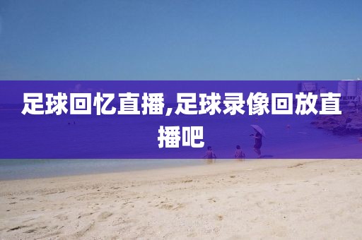 足球回忆直播,足球录像回放直播吧