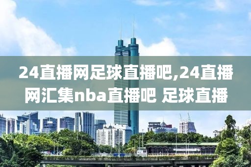 24直播网足球直播吧,24直播网汇集nba直播吧 足球直播