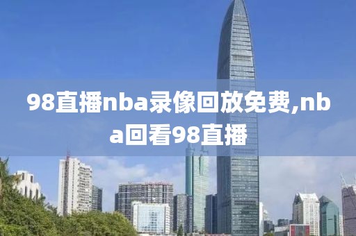 98直播nba录像回放免费,nba回看98直播