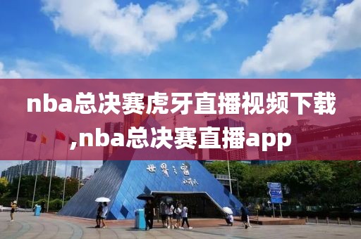 nba总决赛虎牙直播视频下载,nba总决赛直播app