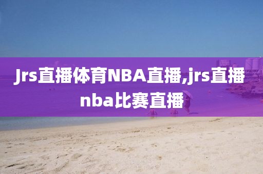 Jrs直播体育NBA直播,jrs直播nba比赛直播