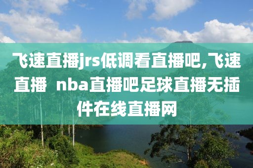 飞速直播jrs低调看直播吧,飞速直播  nba直播吧足球直播无插件在线直播网