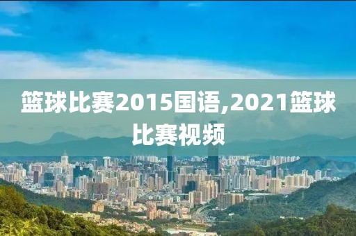 篮球比赛2015国语,2021篮球比赛视频