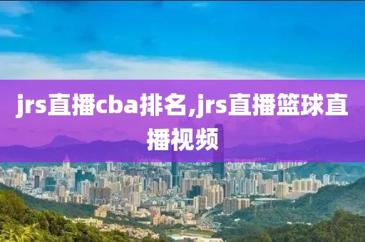 jrs直播cba排名,jrs直播篮球直播视频