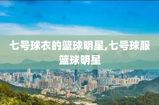 七号球衣的篮球明星,七号球服篮球明星