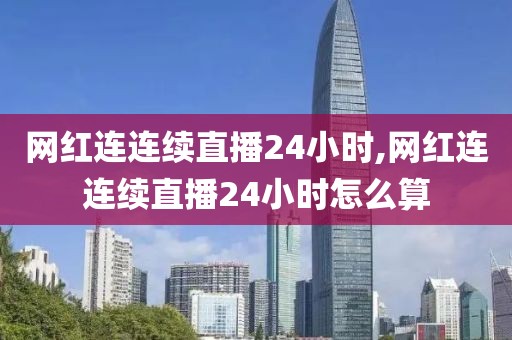 网红连连续直播24小时,网红连连续直播24小时怎么算