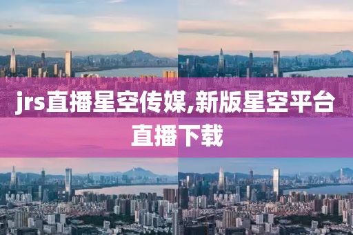 jrs直播星空传媒,新版星空平台直播下载