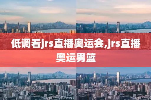 低调看jrs直播奥运会,jrs直播奥运男篮