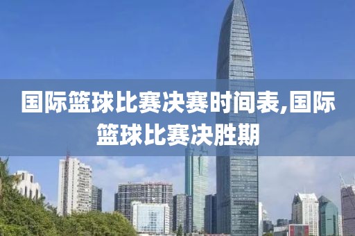 国际篮球比赛决赛时间表,国际篮球比赛决胜期