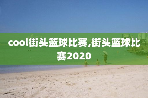 cool街头篮球比赛,街头篮球比赛2020