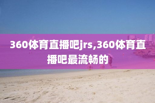 360体育直播吧jrs,360体育直播吧最流畅的