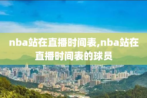 nba站在直播时间表,nba站在直播时间表的球员