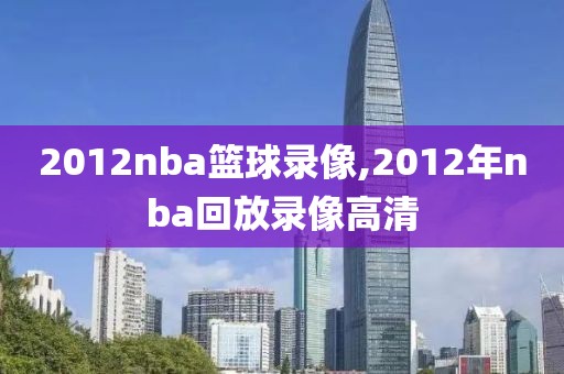 2012nba篮球录像,2012年nba回放录像高清