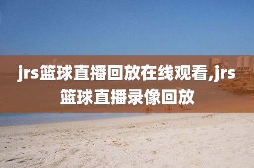 jrs篮球直播回放在线观看,jrs篮球直播录像回放