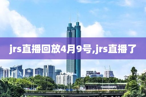 jrs直播回放4月9号,jrs直播了