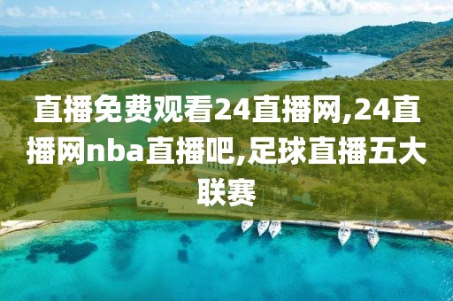 直播免费观看24直播网,24直播网nba直播吧,足球直播五大联赛