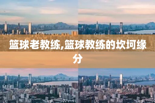 篮球老教练,篮球教练的坎坷缘分