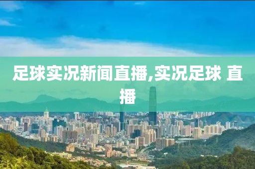 足球实况新闻直播,实况足球 直播