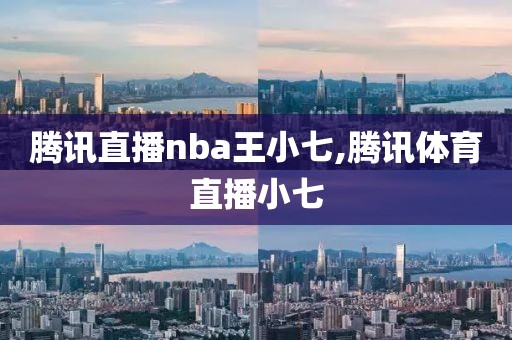 腾讯直播nba王小七,腾讯体育直播小七