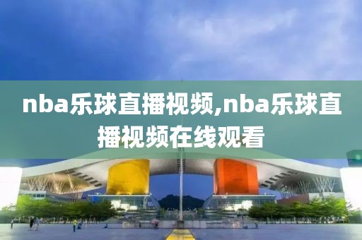 nba乐球直播视频,nba乐球直播视频在线观看