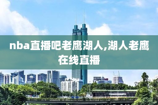 nba直播吧老鹰湖人,湖人老鹰在线直播