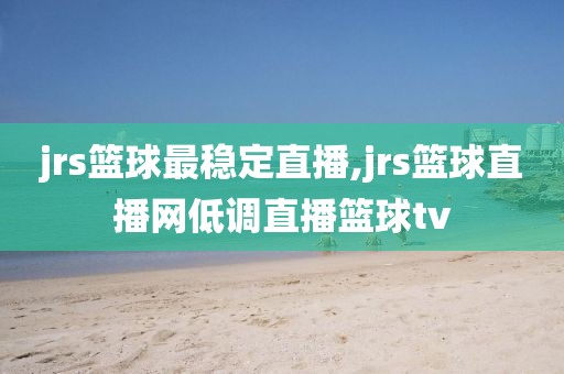 jrs篮球最稳定直播,jrs篮球直播网低调直播篮球tv