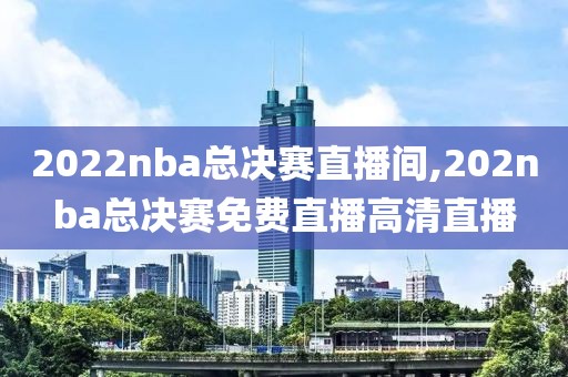2022nba总决赛直播间,202nba总决赛免费直播高清直播
