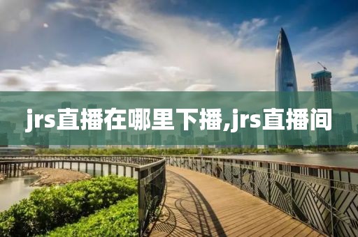 jrs直播在哪里下播,jrs直播间