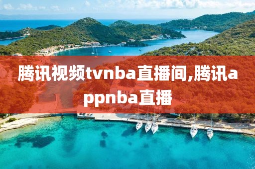 腾讯视频tvnba直播间,腾讯appnba直播