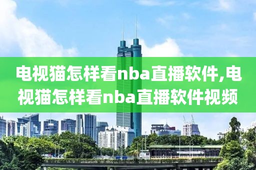 电视猫怎样看nba直播软件,电视猫怎样看nba直播软件视频