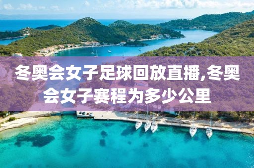冬奥会女子足球回放直播,冬奥会女子赛程为多少公里