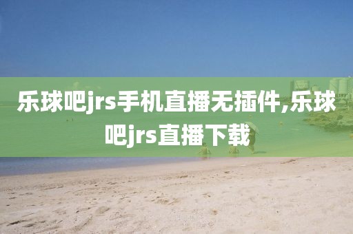 乐球吧jrs手机直播无插件,乐球吧jrs直播下载