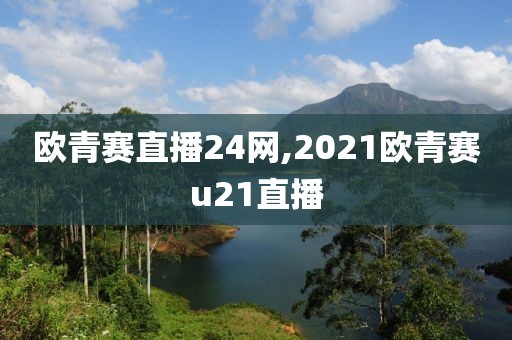 欧青赛直播24网,2021欧青赛u21直播