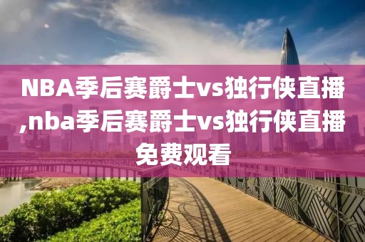 NBA季后赛爵士vs独行侠直播,nba季后赛爵士vs独行侠直播免费观看