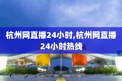 杭州网直播24小时,杭州网直播24小时热线