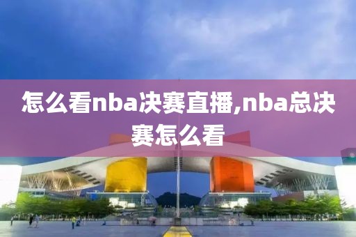 怎么看nba决赛直播,nba总决赛怎么看