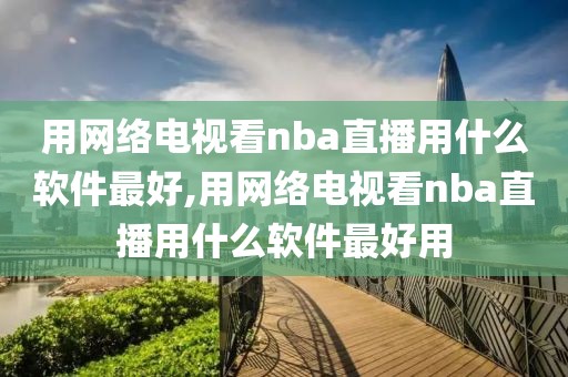 用网络电视看nba直播用什么软件最好,用网络电视看nba直播用什么软件最好用