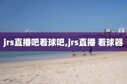 jrs直播吧看球吧,jrs直播 看球器