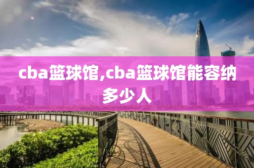 cba篮球馆,cba篮球馆能容纳多少人