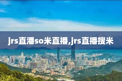 jrs直潘so米直播,jrs直播搜米