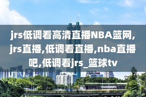 jrs低调看高清直播NBA篮网,jrs直播,低调看直播,nba直播吧,低调看jrs_篮球tv