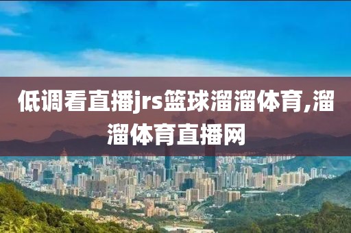 低调看直播jrs篮球溜溜体育,溜溜体育直播网