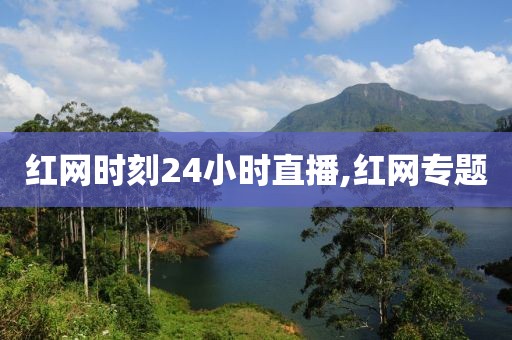红网时刻24小时直播,红网专题