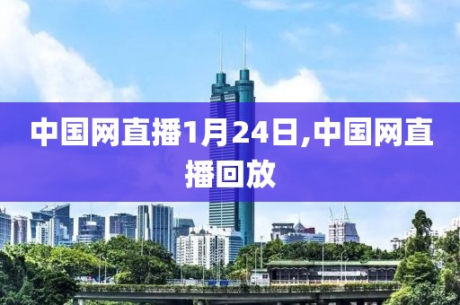 中国网直播1月24日,中国网直播回放
