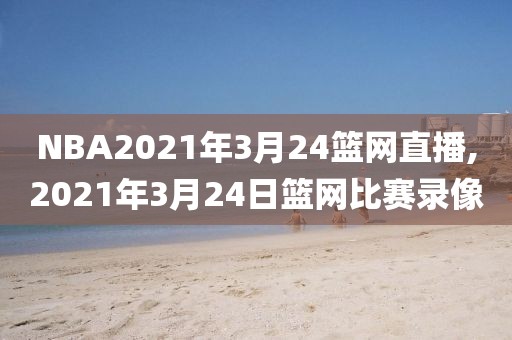 NBA2021年3月24篮网直播,2021年3月24日篮网比赛录像