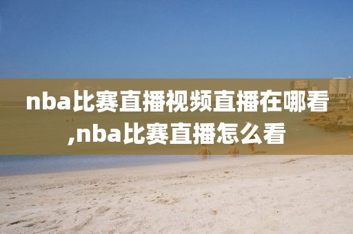 nba比赛直播视频直播在哪看,nba比赛直播怎么看