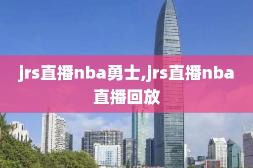 jrs直播nba勇士,jrs直播nba直播回放