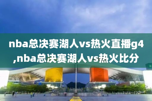 nba总决赛湖人vs热火直播g4,nba总决赛湖人vs热火比分