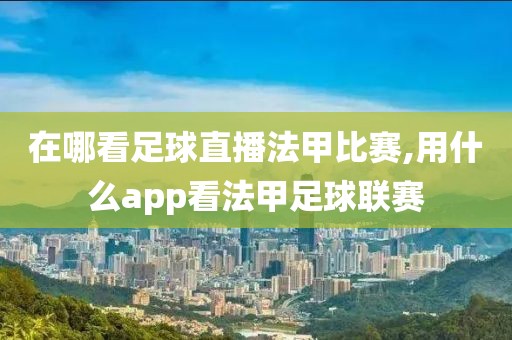 在哪看足球直播法甲比赛,用什么app看法甲足球联赛